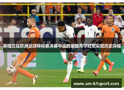 英格兰在欧洲足球锦标赛决赛中战胜德国勇夺冠军实现历史突破