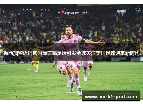 梅西加盟迈阿密国际震撼足坛引发全球关注美国足球迎来新时代